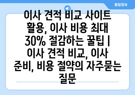 이사 견적 비교 사이트 활용, 이사 비용 최대 30% 절감하는 꿀팁 | 이사 견적 비교, 이사 준비, 비용 절약