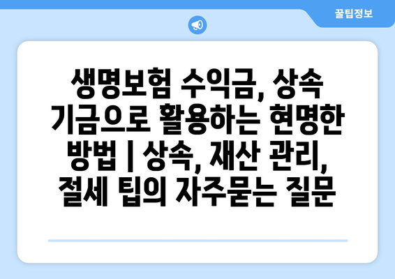 생명보험 수익금, 상속 기금으로 활용하는 현명한 방법 | 상속, 재산 관리, 절세 팁