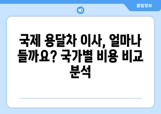 2024년 국제 용달차 이사 비용 완벽 가이드| 국가별 비교 및 절약 팁 | 국제 이사, 용달차, 비용 예상, 이사 준비