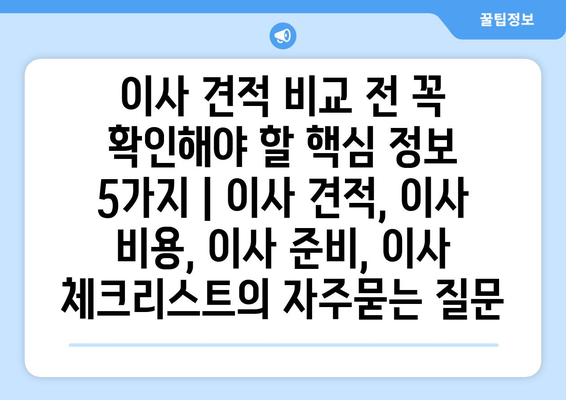 이사 견적 비교 전 꼭 확인해야 할 핵심 정보 5가지 | 이사 견적, 이사 비용, 이사 준비, 이사 체크리스트