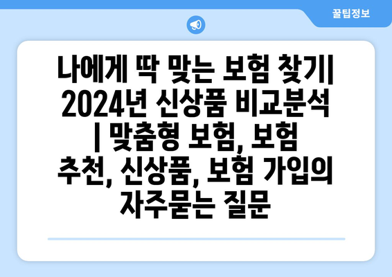 나에게 딱 맞는 보험 찾기| 2024년 신상품 비교분석  | 맞춤형 보험, 보험 추천, 신상품, 보험 가입