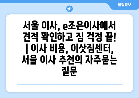 서울 이사, e조은이사에서 견적 확인하고 짐 걱정 끝! | 이사 비용, 이삿짐센터, 서울 이사 추천