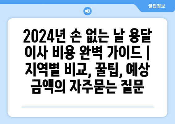 2024년 손 없는 날 용달 이사 비용 완벽 가이드 | 지역별 비교, 꿀팁, 예상 금액