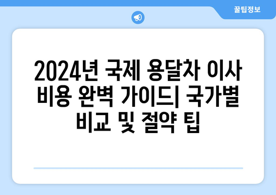 2024년 국제 용달차 이사 비용 완벽 가이드| 국가별 비교 및 절약 팁 | 국제 이사, 용달차, 비용 예상, 이사 준비