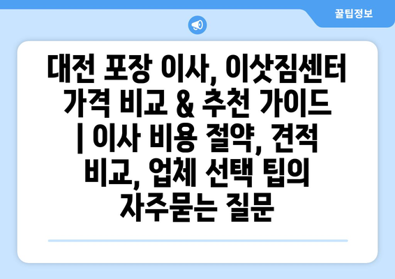 대전 포장 이사, 이삿짐센터 가격 비교 & 추천 가이드 | 이사 비용 절약, 견적 비교, 업체 선택 팁