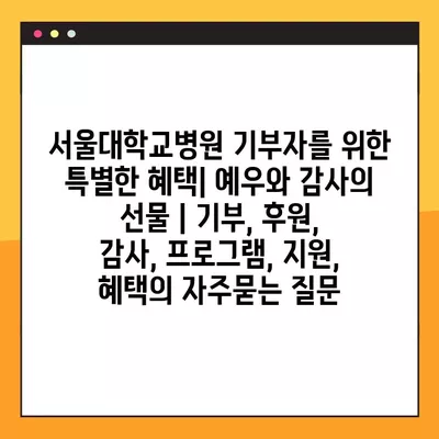 서울대학교병원 기부자를 위한 특별한 혜택| 예우와 감사의 선물 | 기부, 후원, 감사, 프로그램, 지원, 혜택