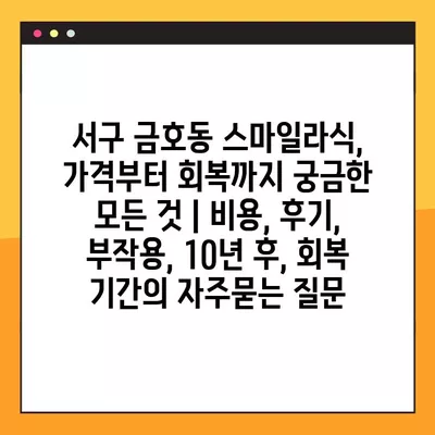 서구 금호동 스마일라식, 가격부터 회복까지 궁금한 모든 것 | 비용, 후기, 부작용, 10년 후, 회복 기간