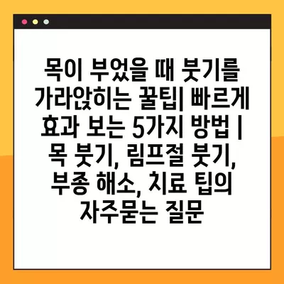 목이 부었을 때 붓기를 가라앉히는 꿀팁| 빠르게 효과 보는 5가지 방법 | 목 붓기, 림프절 붓기, 부종 해소, 치료 팁