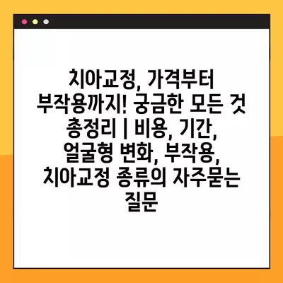 치아교정, 가격부터 부작용까지! 궁금한 모든 것 총정리 | 비용, 기간, 얼굴형 변화, 부작용, 치아교정 종류