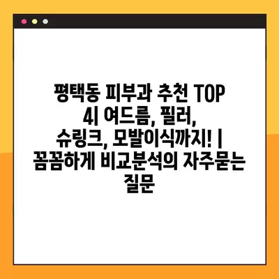 평택동 피부과 추천 TOP 4| 여드름, 필러, 슈링크, 모발이식까지! |  꼼꼼하게 비교분석