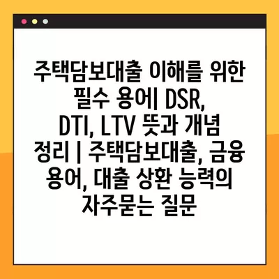 주택담보대출 이해를 위한 필수 용어| DSR, DTI, LTV 뜻과 개념 정리 | 주택담보대출, 금융 용어, 대출 상환 능력