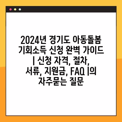 2024년 경기도 아동돌봄 기회소득 신청 완벽 가이드 | 신청 자격, 절차, 서류, 지원금, FAQ |