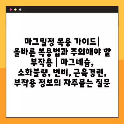 마그밀정 복용 가이드| 올바른 복용법과 주의해야 할 부작용 | 마그네슘, 소화불량, 변비, 근육경련, 부작용 정보