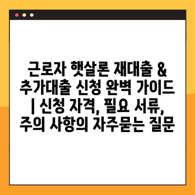 근로자 햇살론 재대출 & 추가대출 신청 완벽 가이드 | 신청 자격, 필요 서류, 주의 사항