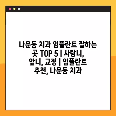 나운동 치과 임플란트 잘하는 곳 TOP 5| 사랑니, 앞니, 교정 | 임플란트 추천, 나운동 치과