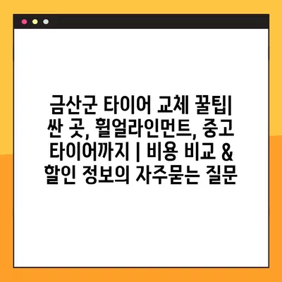 금산군 타이어 교체 꿀팁| 싼 곳, 휠얼라인먼트, 중고 타이어까지 | 비용 비교 & 할인 정보