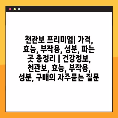 천관보 프리미엄| 가격, 효능, 부작용, 성분, 파는 곳 총정리 | 건강정보, 천관보, 효능, 부작용, 성분, 구매