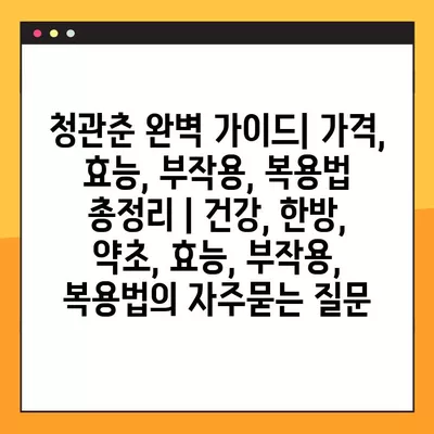 청관춘 완벽 가이드| 가격, 효능, 부작용, 복용법 총정리 | 건강, 한방, 약초, 효능, 부작용, 복용법