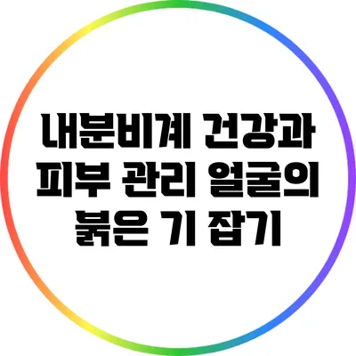 내분비계 건강과 피부 관리: 얼굴의 붉은 기 잡기