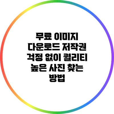 무료 이미지 다운로드: 저작권 걱정 없이 퀄리티 높은 사진 찾는 방법