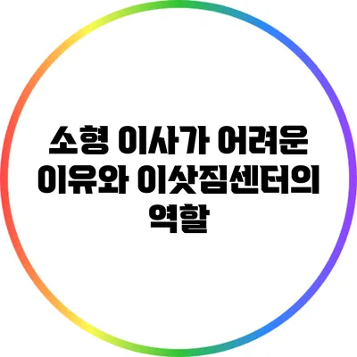 소형 이사가 어려운 이유와 이삿짐센터의 역할