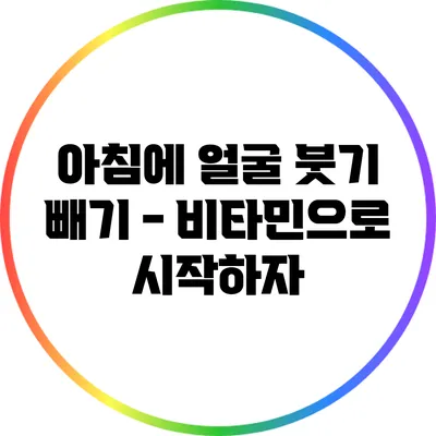 아침에 얼굴 붓기 빼기 - 비타민으로 시작하자