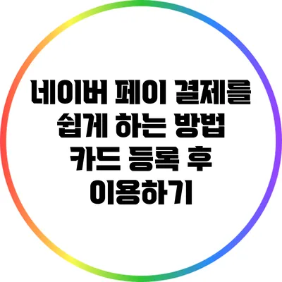 네이버 페이 결제를 쉽게 하는 방법: 카드 등록 후 이용하기