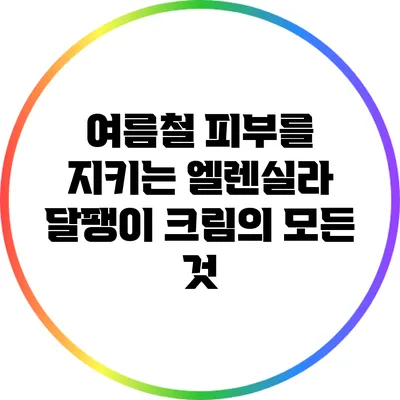 여름철 피부를 지키는 엘렌실라 달팽이 크림의 모든 것