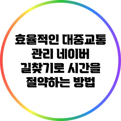 효율적인 대중교통 관리: 네이버 길찾기로 시간을 절약하는 방법
