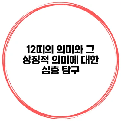 12띠의 의미와 그 상징적 의미에 대한 심층 탐구