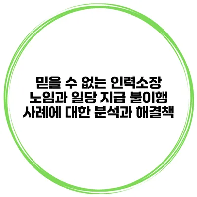 믿을 수 없는 인력소장 노임과 일당 지급 불이행 사례에 대한 분석과 해결책