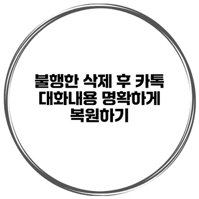 불행한 삭제 후 카톡 대화내용 명확하게 복원하기