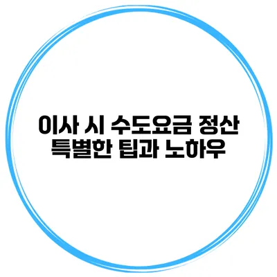 이사 시 수도요금 정산 특별한 팁과 노하우
