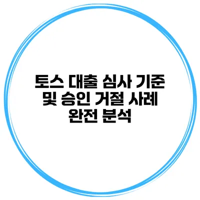 토스 대출 심사 기준 및 승인 거절 사례 완전 분석