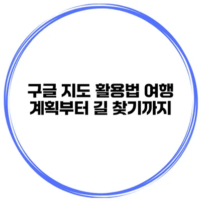 구글 지도 활용법 여행 계획부터 길 찾기까지